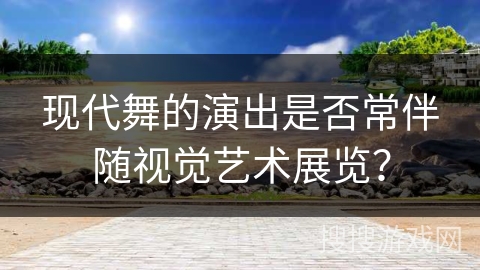 现代舞的演出是否常伴随视觉艺术展览？