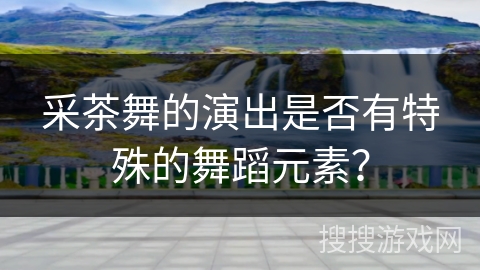 采茶舞的演出是否有特殊的舞蹈元素？