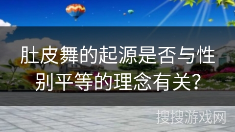 肚皮舞的起源是否与性别平等的理念有关？