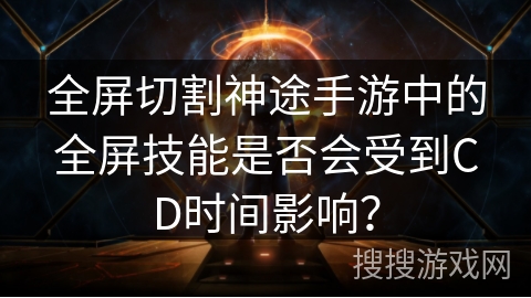 全屏切割神途手游中的全屏技能是否会受到CD时间影响？