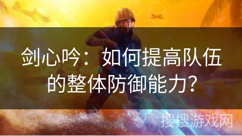 剑心吟：如何提高队伍的整体防御能力？