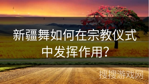 新疆舞如何在宗教仪式中发挥作用？