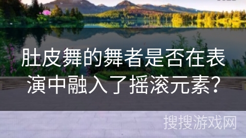 肚皮舞的舞者是否在表演中融入了摇滚元素？