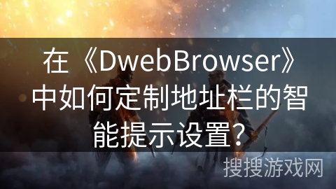 在《DwebBrowser》中如何定制地址栏的智能提示设置？