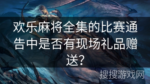 欢乐麻将全集的比赛通告中是否有现场礼品赠送？