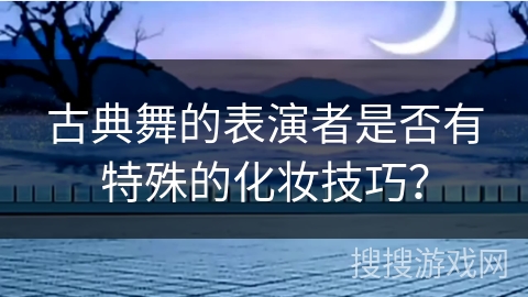 古典舞的表演者是否有特殊的化妆技巧？