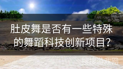 肚皮舞是否有一些特殊的舞蹈科技创新项目？
