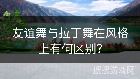 友谊舞与拉丁舞在风格上有何区别？