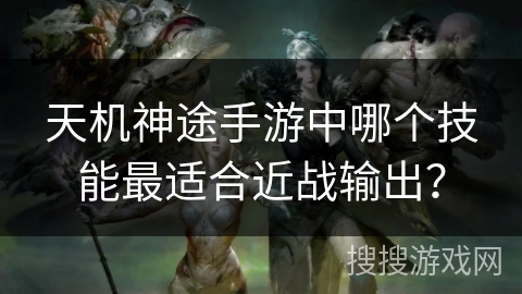 天机神途手游中哪个技能最适合近战输出？