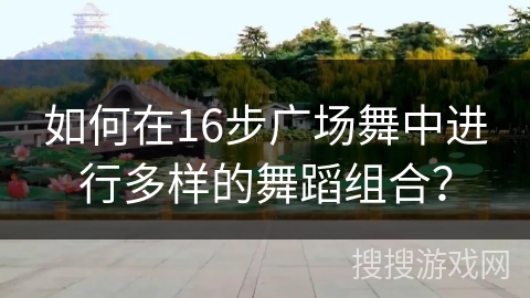 如何在16步广场舞中进行多样的舞蹈组合？