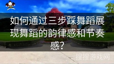 如何通过三步踩舞蹈展现舞蹈的韵律感和节奏感？
