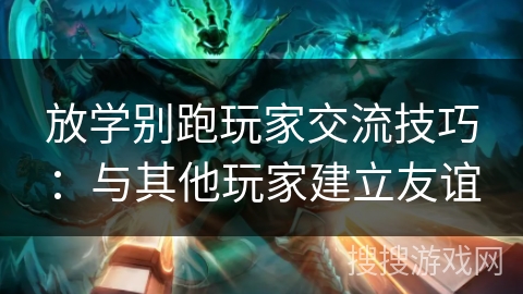 放学别跑玩家交流技巧：与其他玩家建立友谊