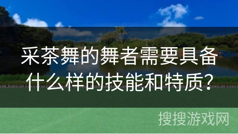 采茶舞的舞者需要具备什么样的技能和特质？