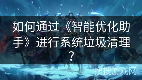 如何通过《智能优化助手》进行系统垃圾清理？