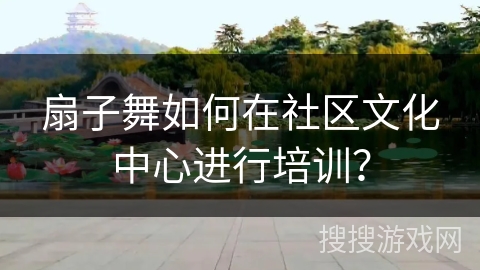扇子舞如何在社区文化中心进行培训？