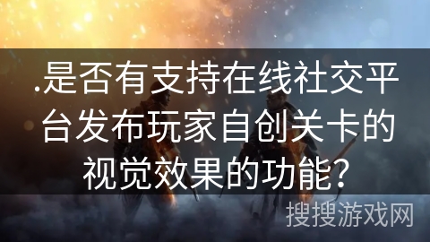.是否有支持在线社交平台发布玩家自创关卡的视觉效果的功能？