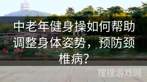中老年健身操如何帮助调整身体姿势，预防颈椎病？
