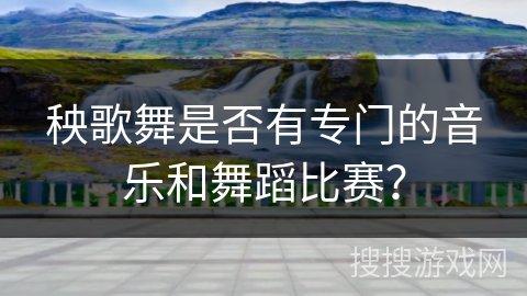 秧歌舞是否有专门的音乐和舞蹈比赛？