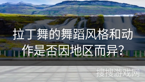 拉丁舞的舞蹈风格和动作是否因地区而异？