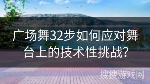 广场舞32步如何应对舞台上的技术性挑战？