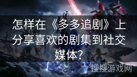 怎样在《多多追剧》上分享喜欢的剧集到社交媒体？