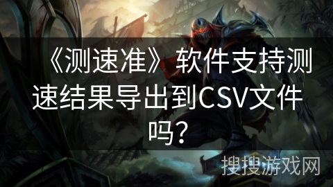 《测速准》软件支持测速结果导出到CSV文件吗？