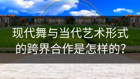 现代舞与当代艺术形式的跨界合作是怎样的？