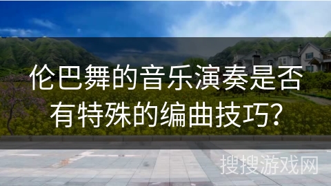伦巴舞的音乐演奏是否有特殊的编曲技巧？