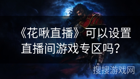 《花啾直播》可以设置直播间游戏专区吗？
