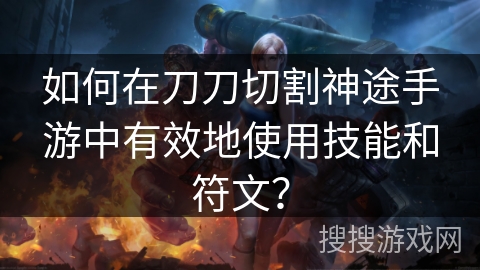 如何在刀刀切割神途手游中有效地使用技能和符文？