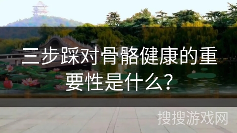 三步踩对骨骼健康的重要性是什么？