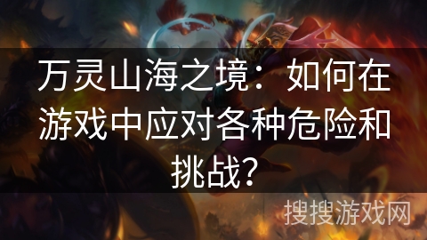 万灵山海之境：如何在游戏中应对各种危险和挑战？