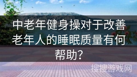 中老年健身操对于改善老年人的睡眠质量有何帮助？