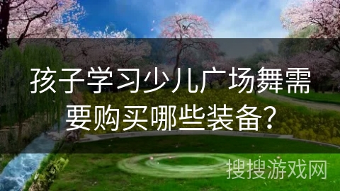 孩子学习少儿广场舞需要购买哪些装备？