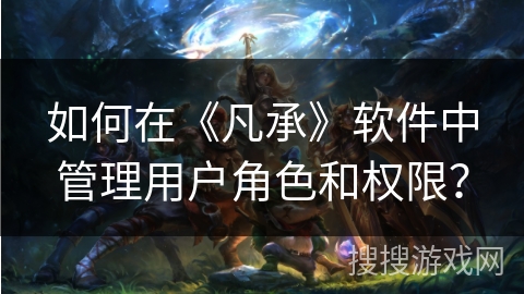 如何在《凡承》软件中管理用户角色和权限？