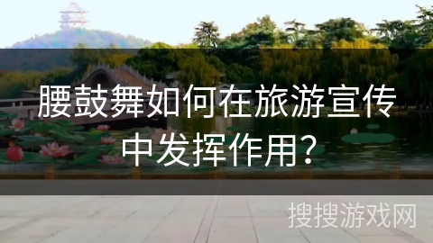 腰鼓舞如何在旅游宣传中发挥作用？