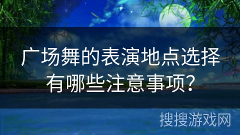 广场舞的表演地点选择有哪些注意事项？