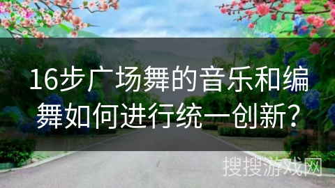 16步广场舞的音乐和编舞如何进行统一创新？