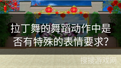 拉丁舞的舞蹈动作中是否有特殊的表情要求？