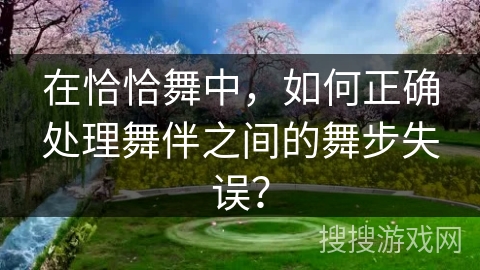在恰恰舞中，如何正确处理舞伴之间的舞步失误？