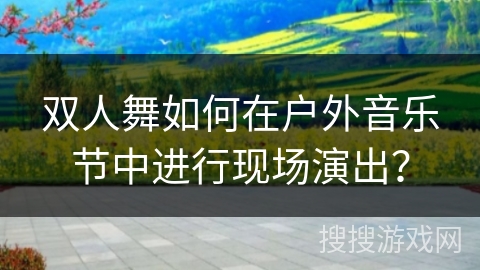 双人舞如何在户外音乐节中进行现场演出？