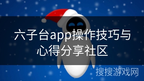 六子台app操作技巧与心得分享社区