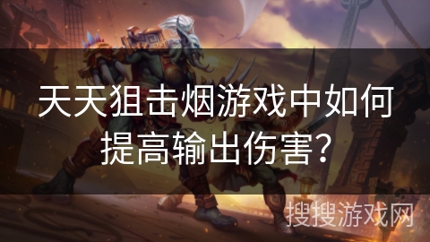 天天狙击烟游戏中如何提高输出伤害？