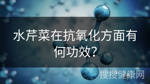 水芹菜在抗氧化方面有何功效？