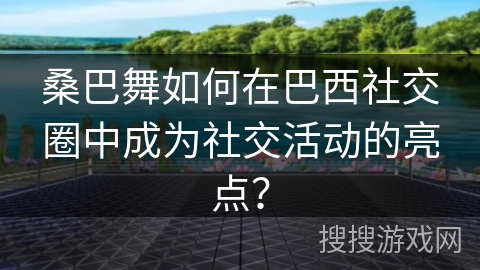 桑巴舞如何在巴西社交圈中成为社交活动的亮点？