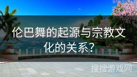 伦巴舞的起源与宗教文化的关系？