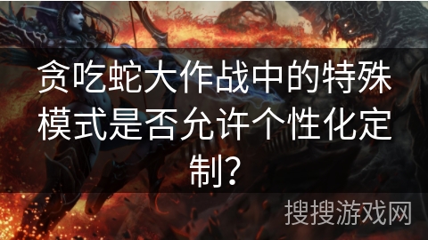 贪吃蛇大作战中的特殊模式是否允许个性化定制？