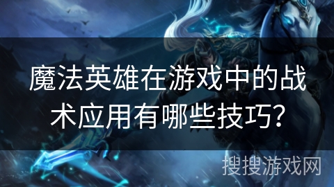 魔法英雄在游戏中的战术应用有哪些技巧？