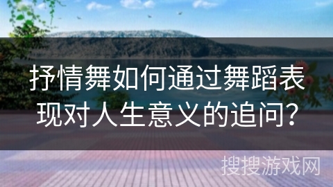 抒情舞如何通过舞蹈表现对人生意义的追问？