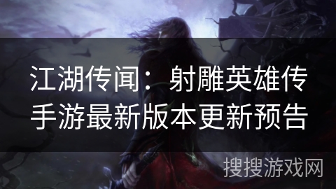 江湖传闻：射雕英雄传手游最新版本更新预告